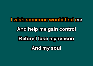 I wish someone would find me

And help me gain control

Before I lose my reason

And my soul