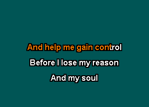 And help me gain control

Before I lose my reason

And my soul