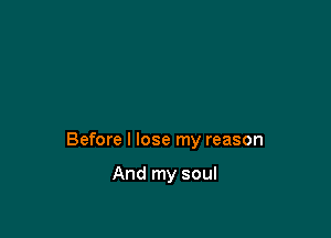 Before I lose my reason

And my soul