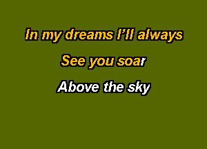 In my dreams 1' aMays

See you soar

Above the sky