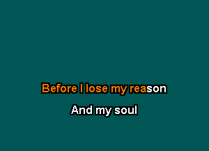 Before I lose my reason

And my soul