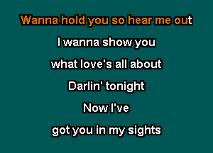 Wanna hold you so hear me out

lwanna show you

what love's all about
Darlin' tonight
Now I've

got you in my sights