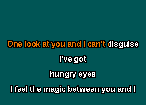 One look at you and I can't disguise
I've got

hungry eyes

lfeel the magic between you and l