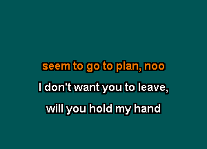 seem to go to plan, noo

I don't want you to leave,

will you hold my hand