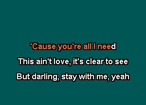 'Cause you're all I need

This ain't love, it's clear to see

But darling, stay with me, yeah