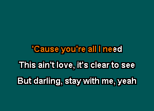 'Cause you're all I need

This ain't love, it's clear to see

But darling, stay with me, yeah