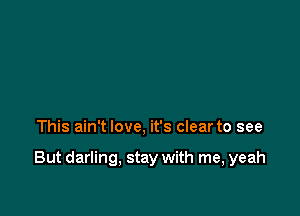 This ain't love, it's clear to see

But darling, stay with me, yeah