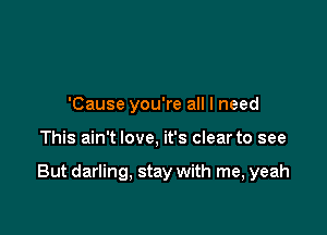 'Cause you're all I need

This ain't love, it's clear to see

But darling, stay with me, yeah