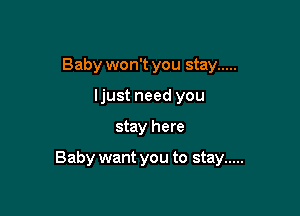Baby won't you stay .....
ljust need you

stay here

Baby want you to stay .....