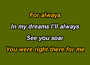 For always

In my dreams I'll always

See you soar

You were right there for me