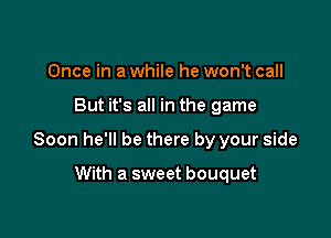 Once in a while he won't call

But it's all in the game

Soon he'll be there by your side

With a sweet bouquet