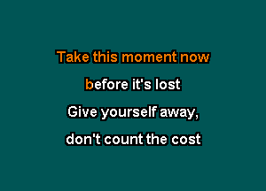 Take this moment now

before it's lost

Give yourself away,

don't count the cost