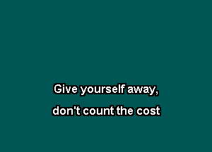 Give yourself away,

don't count the cost