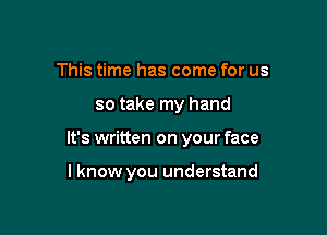 This time has come for us

so take my hand

It's written on your face

I know you understand