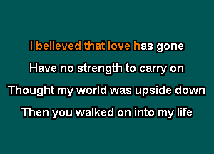 I believed that love has gone
Have no strength to carry on
Thought my world was upside down

Then you walked on into my life