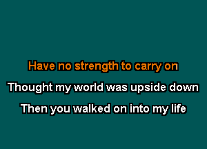 Have no strength to carry on

Thought my world was upside down

Then you walked on into my life