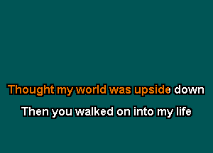 Thought my world was upside down

Then you walked on into my life