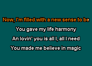 Now, I'm filled with a new sense to be
You gave my life harmony

An lovin' you is all I, all I need

You made me believe in magic