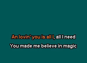 An lovin' you is all I, all I need

You made me believe in magic