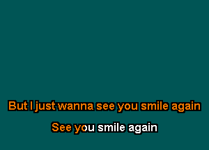 But Ijust wanna see you smile again

See you smile again