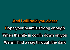 And I will hold you closer
Hope your heart is strong enough
When the nite is comin down on you

We will find a way through the dark