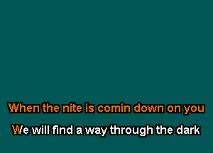 When the nite is comin down on you

We will fmd a way through the dark