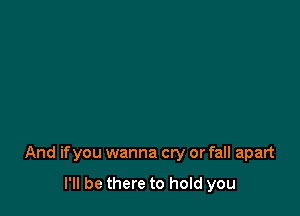 And if you wanna cry or fall apart

I'll be there to hold you