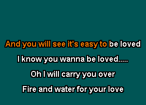 And you will see it's easy to be loved
I know you wanna be loved .....

Oh I will carry you over

Fire and water for your love