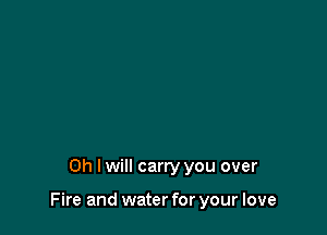 Oh I will carry you over

Fire and water for your love