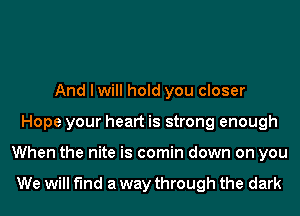 And I will hold you closer
Hope your heart is strong enough
When the nite is comin down on you

We will find a way through the dark