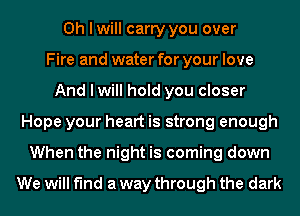 Oh I will carry you over
Fire and water for your love
And I will hold you closer
Hope your heart is strong enough
When the night is coming down

We will find a way through the dark