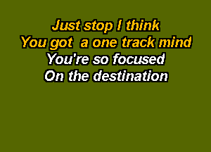Just stop I think
You got a one track mind
You're so focused

On the destination