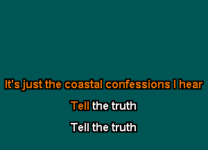 lt'sjust the coastal confessions I hear
Tell the truth
Tell the truth