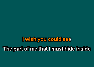 lwish you could see

The part of me that I must hide inside