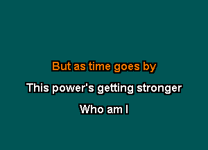 But as time goes by

This power's getting stronger
Who am I