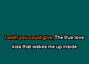 Iwish you could give, The true love

kiss that wakes me up inside