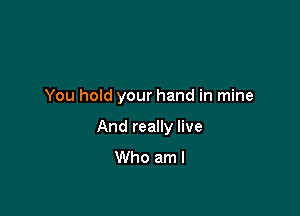 You hold your hand in mine

And really live
Who am I