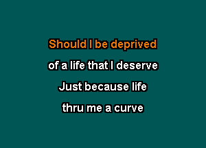 Should I be deprived

ofa life that I deserve
Just because life

thru me a curve