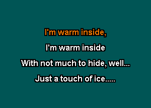 I'm warm inside,

I'm warm inside

With not much to hide, well...

Just a touch of ice .....