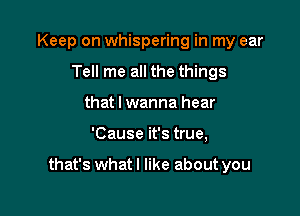 Keep on whispering in my ear
Tell me all the things
that I wanna hear

'Cause it's true,

that's whatl like about you