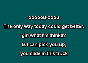ooooou-ooou
The only way today could get better,

girl what I'm thinkin'

Is I can pick you up,

you slide in this truck