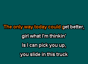 The only way today could get better,

girl what I'm thinkin'

Is I can pick you up,

you slide in this truck