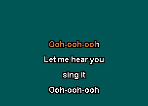 Ooh-ooh-ooh

Let me hear you

sing it
Ooh-ooh-ooh