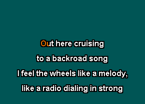 Out here cruising

to a backroad song

I feel the wheels like a melody,

like a radio dialing in strong