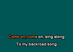 Come on, come on, sing along

To my backroad song
