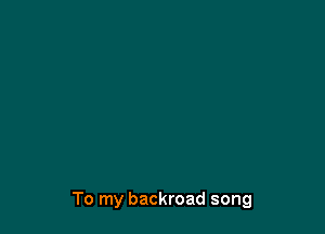 To my backroad song