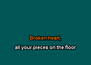 Broken heart,

all your pieces on the floor