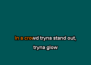 In a crowd tryna stand out,

tryna glow