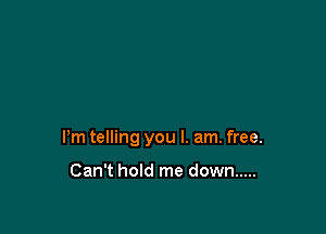 Pm telling you I. am. free.

Can't hold me down .....