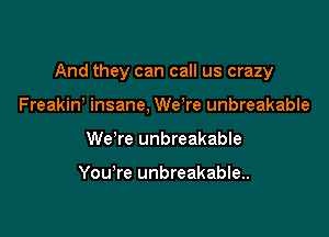 And they can call us crazy

Freakin' insane, WeTe unbreakable
We're unbreakable

You're unbreakable.